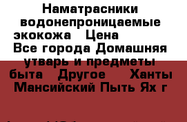 Наматрасники водонепроницаемые экокожа › Цена ­ 1 602 - Все города Домашняя утварь и предметы быта » Другое   . Ханты-Мансийский,Пыть-Ях г.